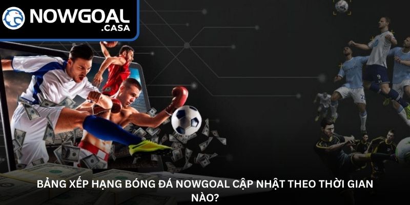Bảng xếp hạng bóng đá Nowgoal cập nhật theo thời gian nào?