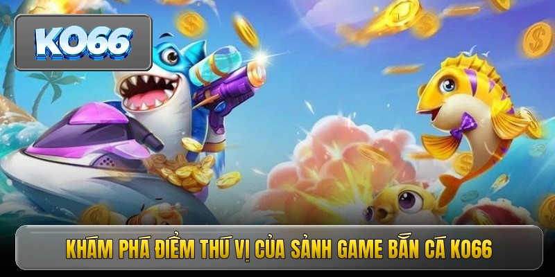 Khám phá điểm thú vị của sảnh game bắn cá KO66